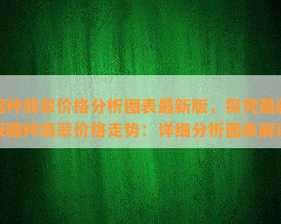 糯种翡翠价格分析图表最新版，探究最新版糯种翡翠价格走势：详细分析图表解读