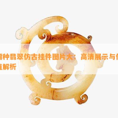 糯种翡翠仿古挂件图片大：高清展示与价值解析