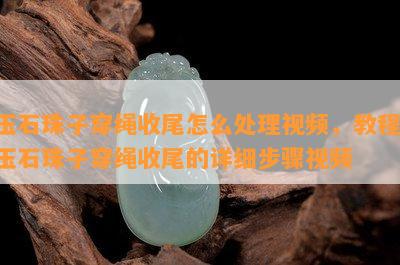 玉石珠子穿绳收尾怎么处理视频，教程：玉石珠子穿绳收尾的详细步骤视频