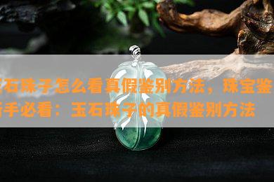 玉石珠子怎么看真假鉴别方法，珠宝鉴定新手必看：玉石珠子的真假鉴别方法