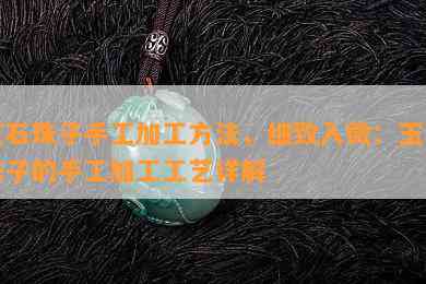 玉石珠子手工加工方法，细致入微：玉石珠子的手工加工工艺详解