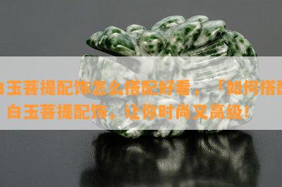 白玉菩提配饰怎么搭配好看，「如何搭配」白玉菩提配饰，让你时尚又高级！