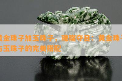 黄金珠子加玉珠子，璀璨夺目：黄金珠子与玉珠子的完美搭配