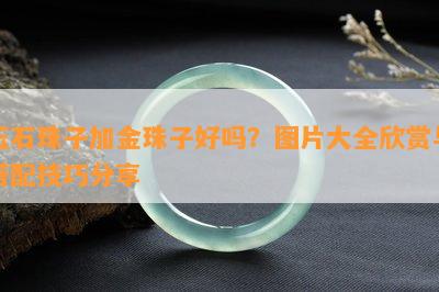 玉石珠子加金珠子好吗？图片大全欣赏与搭配技巧分享