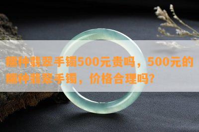 糯种翡翠手镯500元贵吗，500元的糯种翡翠手镯，价格合理吗？