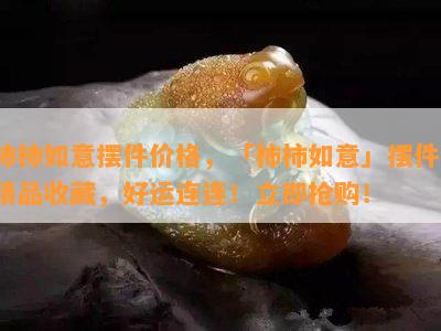 柿柿如意摆件价格，「柿柿如意」摆件，精品收藏，好运连连！立即抢购！