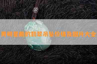 男明星戴的翡翠吊坠价格及图片大全