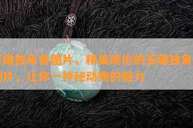 玉雕独角兽图片，精美绝伦的玉雕独角兽图片，让你一神秘动物的魅力