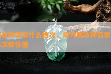 糯冰种翡翠什么档次，探讨糯冰种翡翠的档次和价值