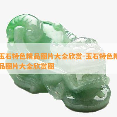 玉石特色精品图片大全欣赏-玉石特色精品图片大全欣赏图