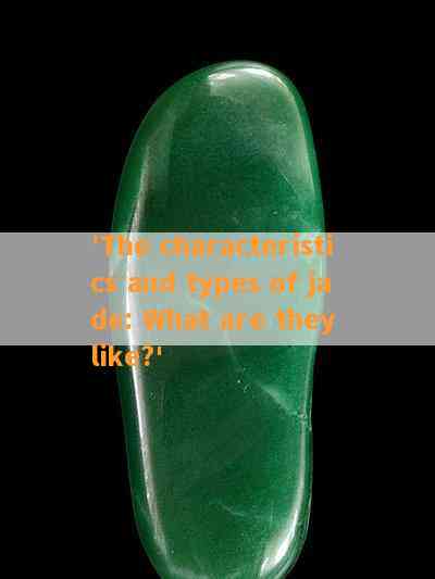 'The characteristics and types of jade: What are they like?'