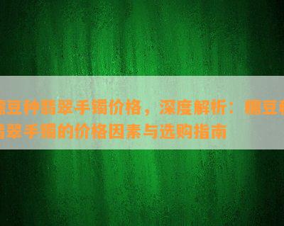 糯豆种翡翠手镯价格，深度解析：糯豆种翡翠手镯的价格因素与选购指南