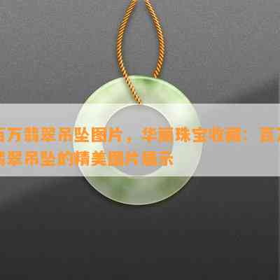 百万翡翠吊坠图片，华丽珠宝收藏：百万翡翠吊坠的精美图片展示