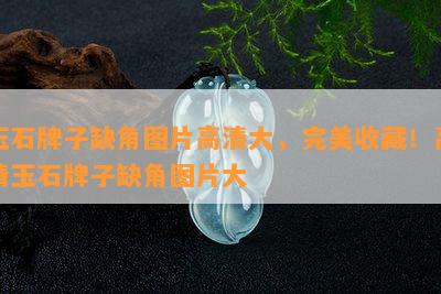 玉石牌子缺角图片高清大，完美收藏！高清玉石牌子缺角图片大