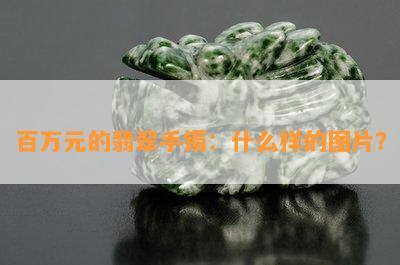 百万元的翡翠手镯：什么样的图片？