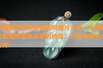 紫圆牌翡翠吊坠值钱吗图片大全，全面解析紫圆牌翡翠吊坠的价值：价格与图片大公开！