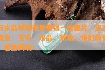 玉石水晶琥珀谁更值钱一些图片，宝石界的瑰宝：玉石、水晶、琥珀，谁的价值更高？看图揭晓！