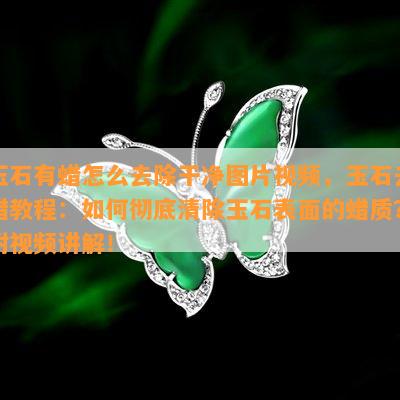 玉石有蜡怎么去除干净图片视频，玉石去蜡教程：如何彻底清除玉石表面的蜡质？附视频讲解！