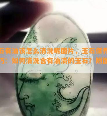 玉石有油该怎么清洗呢图片，玉石保养小技巧：如何清洗含有油渍的玉石？附图解析