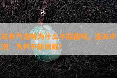 玉石有气泡嘛为什么不能戴呢，玉石中的气泡：为何不能佩戴？