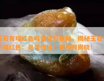 玉石有暗红色吗值钱吗视频，揭秘玉石中的暗红色：是否值钱？看视频揭晓！