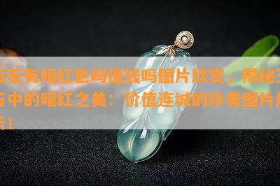 玉石有暗红色吗值钱吗图片欣赏，揭秘玉石中的暗红之美：价值连城的珍贵图片展示！