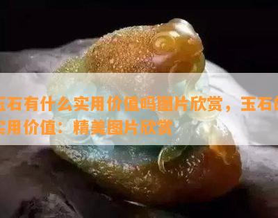 玉石有什么实用价值吗图片欣赏，玉石的实用价值：精美图片欣赏