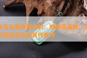 探寻玉石更高档次的：揭秘高品质、高价位的顶级玉石及其代表作