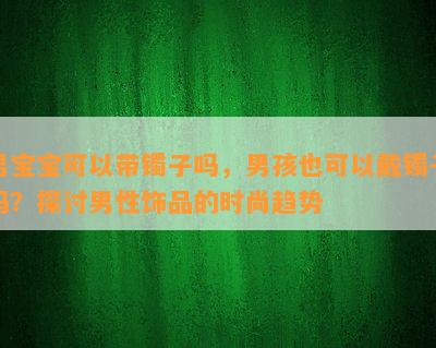 男宝宝可以带镯子吗，男孩也可以戴镯子吗？探讨男性饰品的时尚趋势