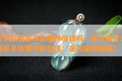 紫罗兰翡翠吊坠糯种值钱吗，探讨紫罗兰翡翠吊坠糯种的价值：是否值得收藏？