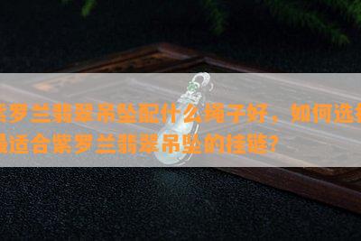 紫罗兰翡翠吊坠配什么绳子好，如何选择最适合紫罗兰翡翠吊坠的挂链？