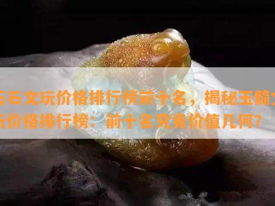 玉石文玩价格排行榜前十名，揭秘玉髓文玩价格排行榜：前十名究竟价值几何？