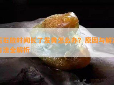 玉石放时间长了发黄怎么办？原因与解决方法全解析