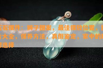 玉石摆件：狮子图案，更佳摆放位置，图片大全，保养方法，真假鉴定，家中的理想选择