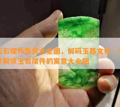 玉石摆件寓意大全图，解码玉器文化：详尽解读玉石摆件的寓意大全图