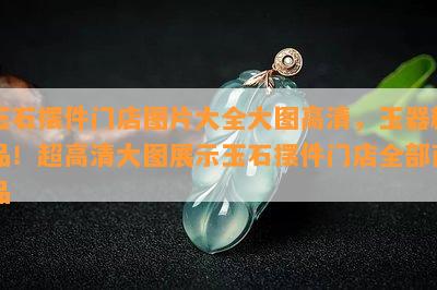 玉石摆件门店图片大全大图高清，玉器精品！超高清大图展示玉石摆件门店全部商品