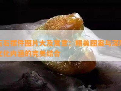 玉石摆件图片大及寓意：精美图案与深厚文化内涵的完美结合