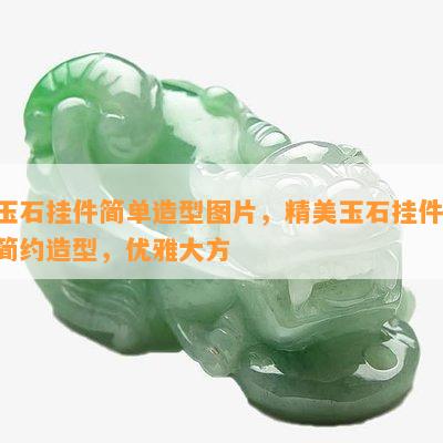 玉石挂件简单造型图片，精美玉石挂件：简约造型，优雅大方