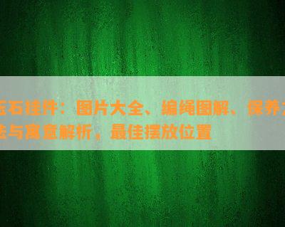 玉石挂件：图片大全、编绳图解、保养方法与寓意解析，更佳摆放位置