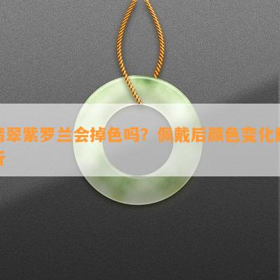 翡翠紫罗兰会掉色吗？佩戴后颜色变化解析