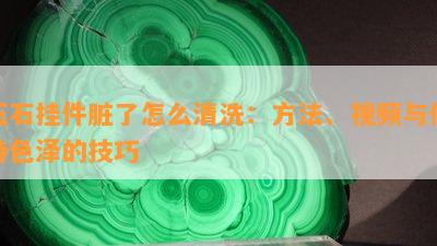 玉石挂件脏了怎么清洗：方法、视频与保持色泽的技巧