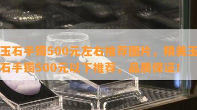 玉石手镯500元左右推荐图片，精美玉石手镯500元以下推荐，品质保证！