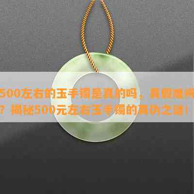 500左右的玉手镯是真的吗，真假难辨？揭秘500元左右玉手镯的真伪之谜！