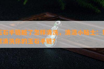 玉石手链脏了怎样清洗，清洁小贴士：如何清洗你的玉石手链？