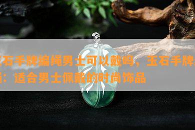 玉石手牌编绳男士可以戴吗，玉石手牌编绳：适合男士佩戴的时尚饰品