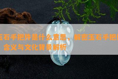 玉石手把件是什么意思，解密玉石手把件：含义与文化背景解析