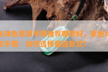 紫色绿色翡翠手镯推荐哪款好，紫色绿色翡翠手镯：如何选择更佳款式？