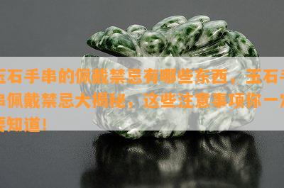 玉石手串的佩戴禁忌有哪些东西，玉石手串佩戴禁忌大揭秘，这些注意事项你一定要知道！