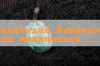 紫色翡翠有什么功效，探索紫色翡翠的神秘力量：揭示其独特功效与价值