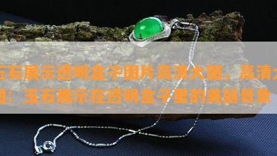 玉石展示透明盒子图片高清大图，高清大图：玉石展示在透明盒子里的美丽景象